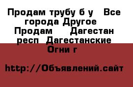 Продам трубу б/у - Все города Другое » Продам   . Дагестан респ.,Дагестанские Огни г.